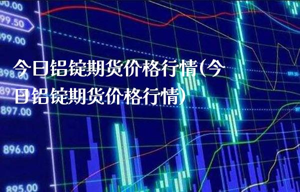 今曰铝锭期货价格行情(今日铝锭期货价格行情)