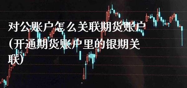 对公账户怎么关联期货账户(开通期货账户里的银期关联)