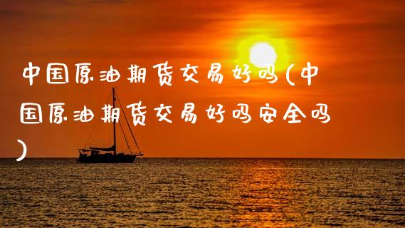 中国原油期货交易好吗(中国原油期货交易好吗安全吗)_https://www.boyangwujin.com_原油期货_第1张