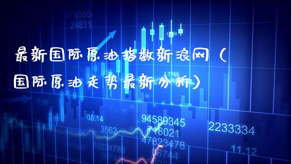 最新国际原油指数新浪网（国际原油走势最新分析）_https://www.boyangwujin.com_黄金期货_第1张