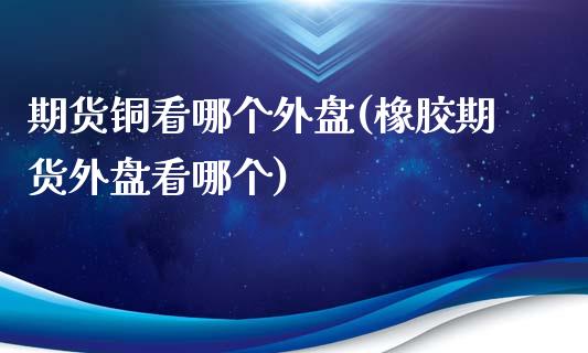 期货铜看哪个外盘(橡胶期货外盘看哪个)_https://www.boyangwujin.com_恒生指数_第1张