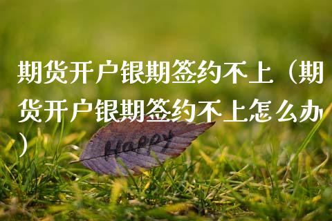 期货开户银期签约不上（期货开户银期签约不上怎么办）_https://www.boyangwujin.com_期货直播间_第1张