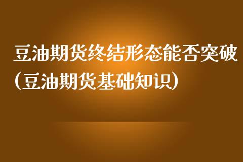 豆油期货终结形态能否突破(豆油期货基础知识)_https://www.boyangwujin.com_期货直播间_第1张