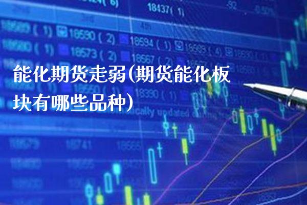 能化期货走弱(期货能化板块有哪些品种)
