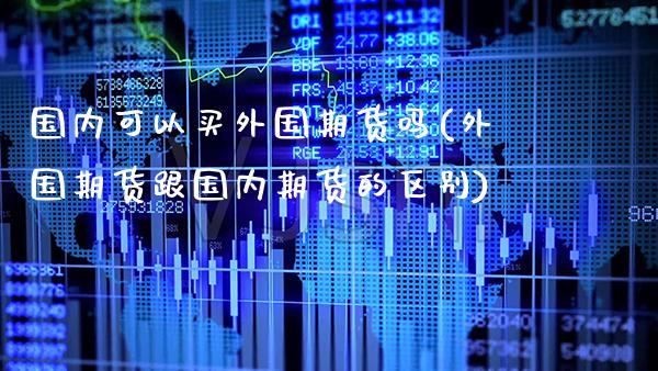 国内可以买外国期货吗(外国期货跟国内期货的区别)_https://www.boyangwujin.com_期货直播间_第1张