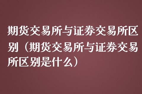 期货交易所与证券交易所区别（期货交易所与证券交易所区别是什么）_https://www.boyangwujin.com_黄金期货_第1张