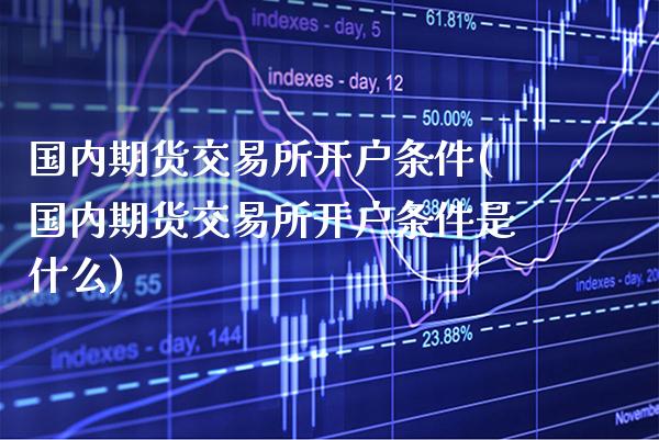 国内期货交易所开户条件(国内期货交易所开户条件是什么)_https://www.boyangwujin.com_黄金期货_第1张