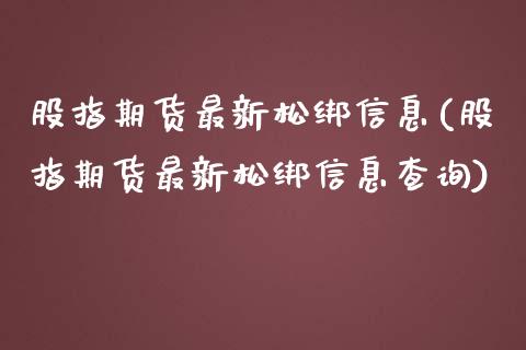 股指期货最新松绑信息(股指期货最新松绑信息查询)_https://www.boyangwujin.com_期货直播间_第1张