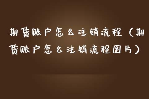 期货账户怎么注销流程（期货账户怎么注销流程图片）