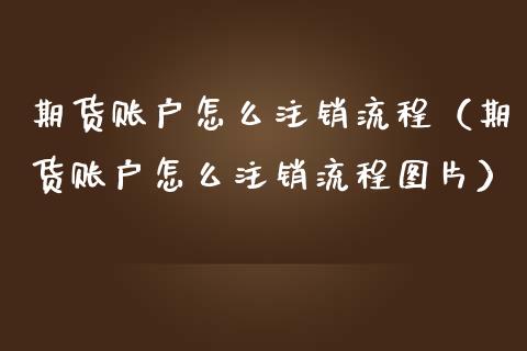 期货账户怎么注销流程（期货账户怎么注销流程图片）