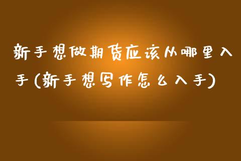 新手想做期货应该从哪里入手(新手想写作怎么入手)_https://www.boyangwujin.com_期货直播间_第1张