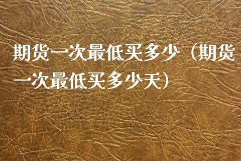 期货一次最低买多少（期货一次最低买多少天）_https://www.boyangwujin.com_道指期货_第1张
