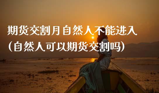 期货交割月自然人不能进入(自然人可以期货交割吗)