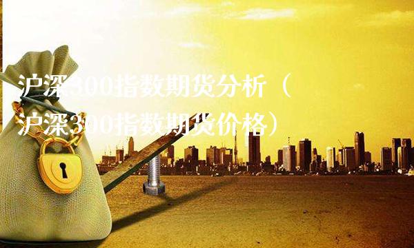 沪深300指数期货分析（沪深300指数期货价格）_https://www.boyangwujin.com_期货直播间_第1张