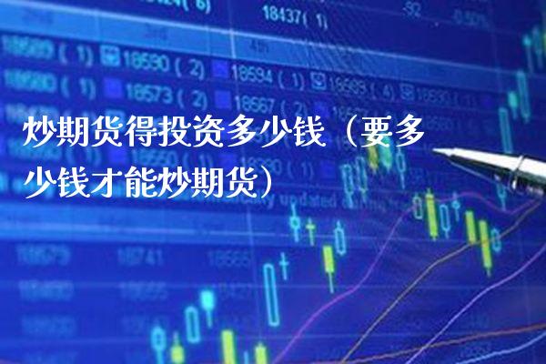 炒期货得投资多少钱（要多少钱才能炒期货）_https://www.boyangwujin.com_期货直播间_第1张