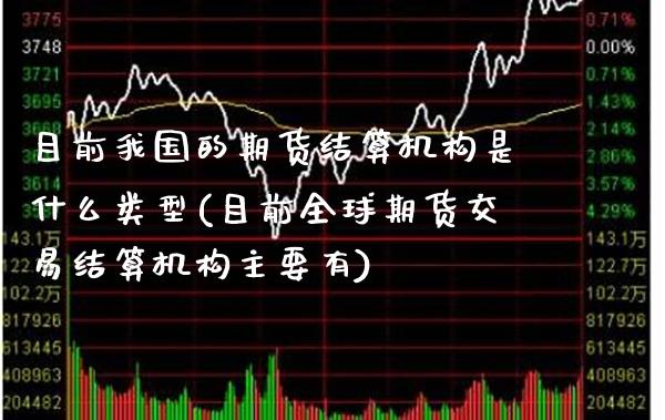目前我国的期货结算机构是什么类型(目前全球期货交易结算机构主要有)