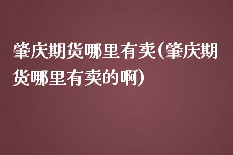 肇庆期货哪里有卖(肇庆期货哪里有卖的啊)_https://www.boyangwujin.com_期货直播间_第1张