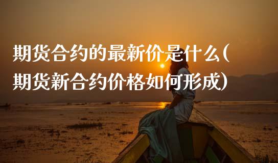 期货合约的最新价是什么(期货新合约价格如何形成)_https://www.boyangwujin.com_白银期货_第1张