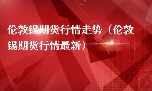 伦敦锡期货行情走势（伦敦锡期货行情最新）_https://www.boyangwujin.com_期货直播间_第1张