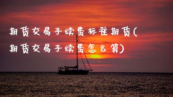 期货交易手续费标准期货(期货交易手续费怎么算)_https://www.boyangwujin.com_期货直播间_第1张