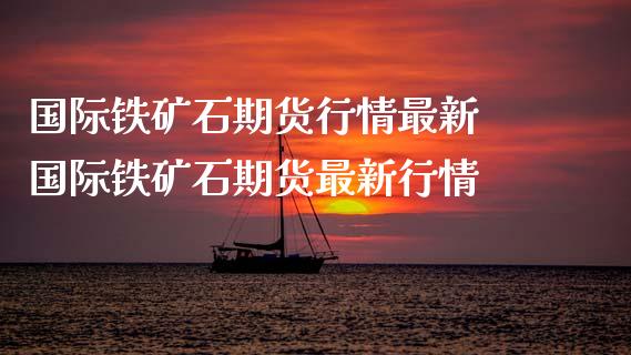 国际铁矿石期货行情最新 国际铁矿石期货最新行情_https://www.boyangwujin.com_期货直播间_第1张