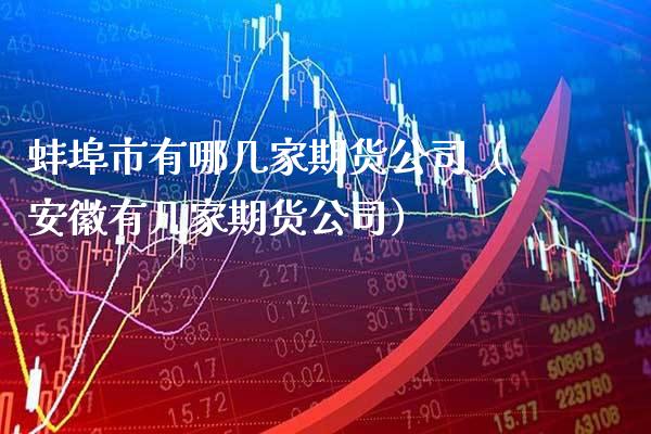 蚌埠市有哪几家期货公司（安徽有几家期货公司）_https://www.boyangwujin.com_期货直播间_第1张
