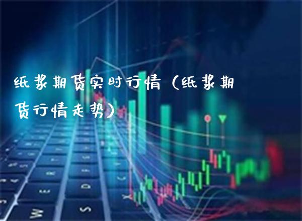 纸浆期货实时行情（纸浆期货行情走势）