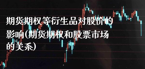 期货期权等衍生品对股价的影响(期货期权和股票市场的关系)