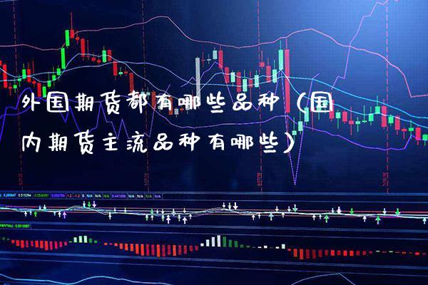 外国期货都有哪些品种（国内期货主流品种有哪些）