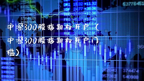 沪深300股指期权开户（沪深300股指期权开户门槛）