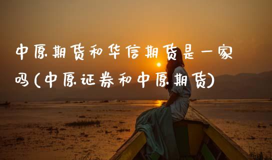 中原期货和华信期货是一家吗(中原证券和中原期货)_https://www.boyangwujin.com_白银期货_第1张