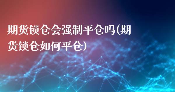期货锁仓会强制平仓吗(期货锁仓如何平仓)_https://www.boyangwujin.com_白银期货_第1张