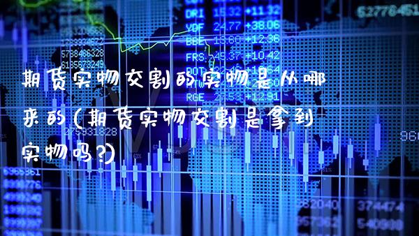 期货实物交割的实物是从哪来的(期货实物交割是拿到实物吗?)_https://www.boyangwujin.com_期货直播间_第1张