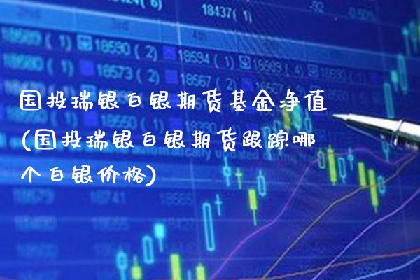 国投瑞银白银期货基金净值(国投瑞银白银期货跟踪哪个白银价格)
