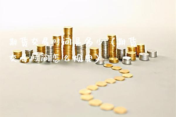 期货交易时间是多少（期货交易时间怎么规定）_https://www.boyangwujin.com_期货直播间_第1张