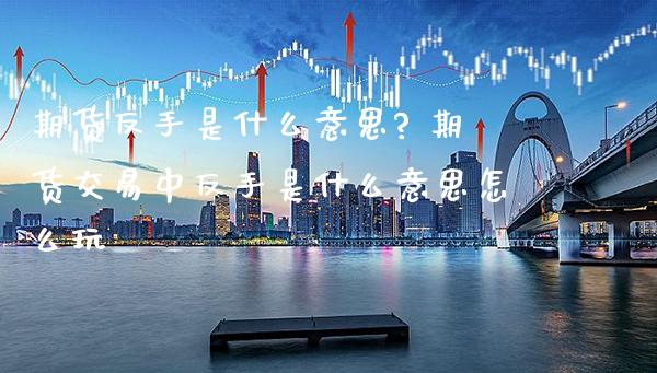 期货反手是什么意思? 期货交易中反手是什么意思怎么玩