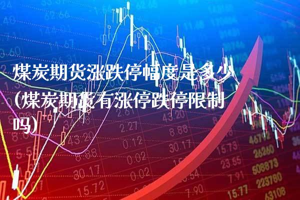 煤炭期货涨跌停幅度是多少(煤炭期货有涨停跌停限制吗)