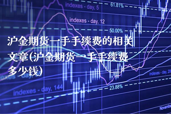 沪金期货一手手续费的相关文章(沪金期货一手手续费多少钱)_https://www.boyangwujin.com_期货直播间_第1张