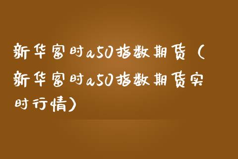 新华富时a50指数期货（新华富时a50指数期货实时行情）_https://www.boyangwujin.com_恒生指数_第1张