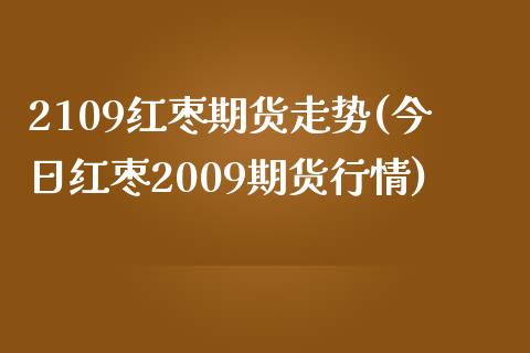2109红枣期货走势(今日红枣2009期货行情)