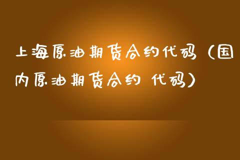 上海原油期货合约代码（国内原油期货合约 代码）
