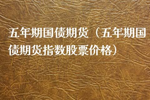五年期国债期货（五年期国债期货指数股票价格）