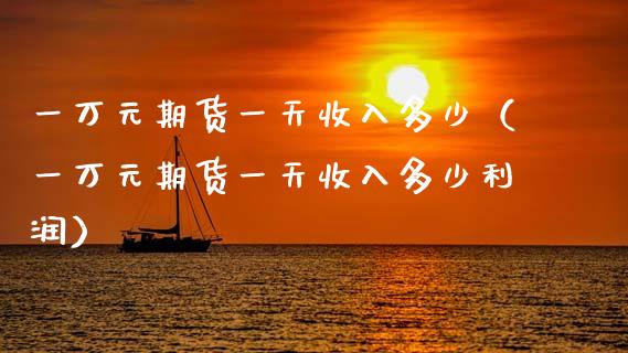 一万元期货一天收入多少（一万元期货一天收入多少利润）