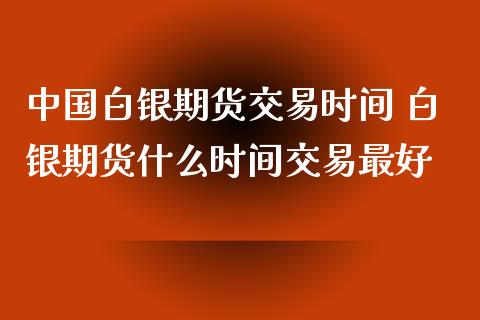 中国白银期货交易时间 白银期货什么时间交易最好