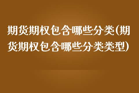 期货期权包含哪些分类(期货期权包含哪些分类类型)_https://www.boyangwujin.com_期货直播间_第1张