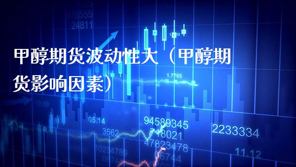 甲醇期货波动性大（甲醇期货影响因素）_https://www.boyangwujin.com_期货直播间_第1张