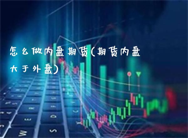 怎么做内盘期货(期货内盘大于外盘)_https://www.boyangwujin.com_期货直播间_第1张