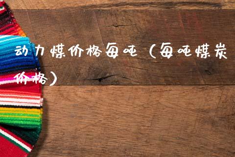 动力煤价格每吨（每吨煤炭价格）_https://www.boyangwujin.com_黄金期货_第1张