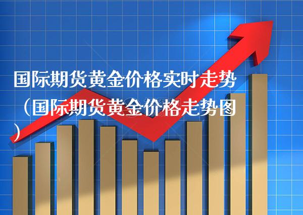 国际期货黄金价格实时走势（国际期货黄金价格走势图）