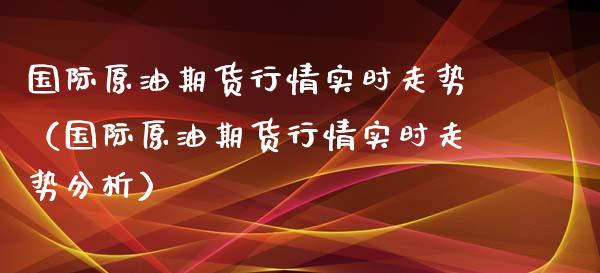 国际原油期货行情实时走势（国际原油期货行情实时走势分析）_https://www.boyangwujin.com_期货直播间_第1张